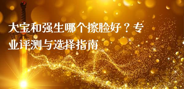 大宝和强生哪个擦脸好？专业评测与选择指南_https://www.fsyjjx.cn_理财资讯_第1张
