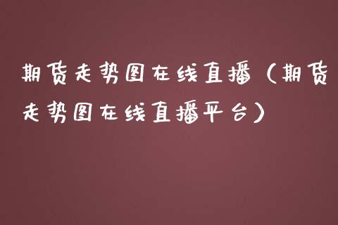 期货走势图在线直播（期货走势图在线直播平台）_https://www.fsyjjx.cn_期货在线_第1张