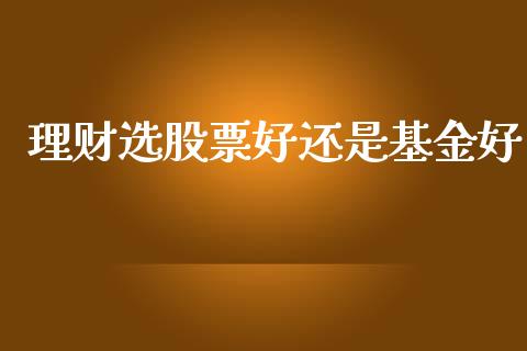 理财选股票好还是基金好_https://www.fsyjjx.cn_问财精选_第1张