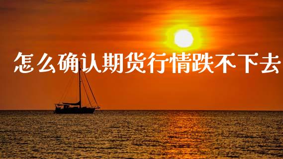 怎么确认期货行情跌不下去_https://www.fsyjjx.cn_期货资讯_第1张