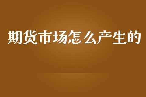 期货市场怎么产生的_https://www.fsyjjx.cn_期货在线_第1张