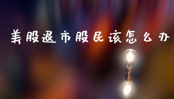 美股退市股民该怎么办_https://www.fsyjjx.cn_期货研报_第1张