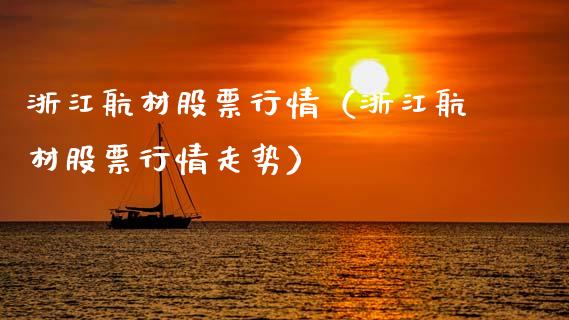 浙江航材股票行情（浙江航材股票行情走势）_https://www.fsyjjx.cn_股市分析_第1张