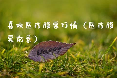 喜欢医疗股票行情（医疗股票前景）_https://www.fsyjjx.cn_股指期货_第1张