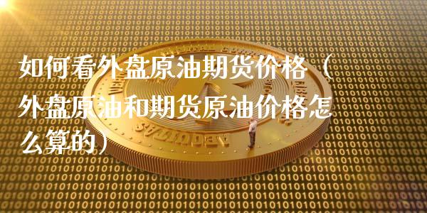 如何看外盘原油期货价格（外盘原油和期货原油价格怎么算的）_https://www.fsyjjx.cn_期货资讯_第1张