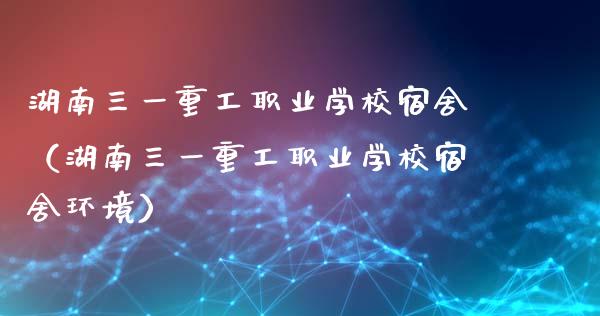 湖南三一重工职业学校宿舍（湖南三一重工职业学校宿舍环境）_https://www.fsyjjx.cn_股票指导_第1张