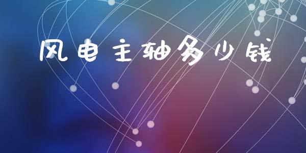 风电主轴多少钱_https://www.fsyjjx.cn_理财资讯_第1张