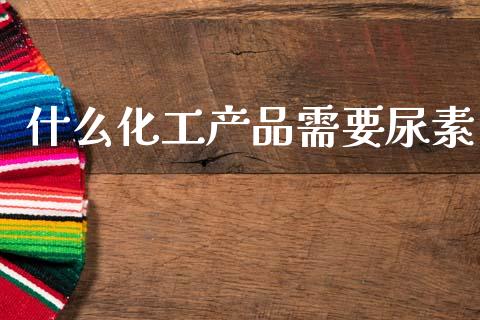 什么化工产品需要尿素_https://www.fsyjjx.cn_理财资讯_第1张