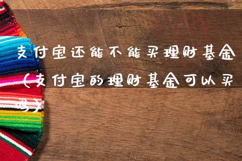 支付宝还能不能买理财基金（支付宝的理财基金可以买吗）_https://www.fsyjjx.cn_问财精选_第1张