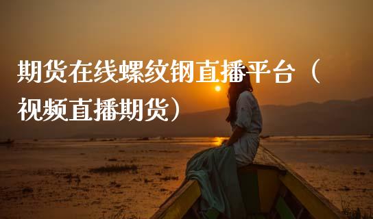 期货在线螺纹钢直播平台（视频直播期货）_https://www.fsyjjx.cn_期货在线_第1张