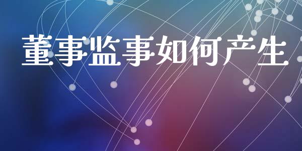 董事监事如何产生_https://www.fsyjjx.cn_期货资讯_第1张