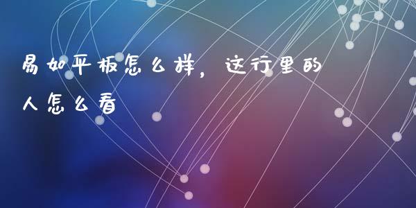 易如平板怎么样，这行里的人怎么看_https://www.fsyjjx.cn_股票指导_第1张