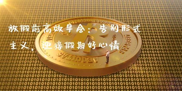 放假前高效早会：告别形式主义，迎接假期好心情_https://www.fsyjjx.cn_问财精选_第1张
