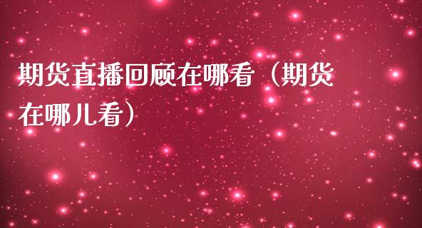 期货直播回顾在哪看（期货在哪儿看）_https://www.fsyjjx.cn_期货在线_第1张
