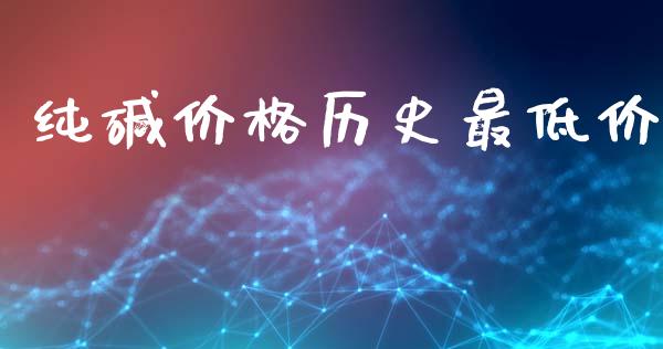纯碱价格历史最低价_https://www.fsyjjx.cn_期货资讯_第1张