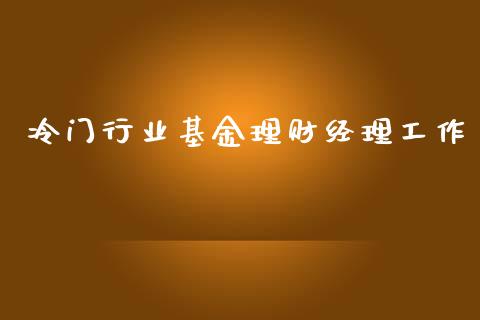 冷门行业基金理财经理工作_https://www.fsyjjx.cn_问财精选_第1张