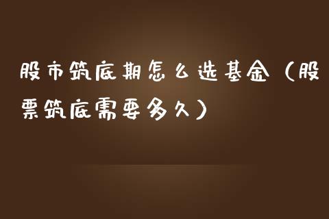 股市筑底期怎么选基金（股票筑底需要多久）_https://www.fsyjjx.cn_问财精选_第1张
