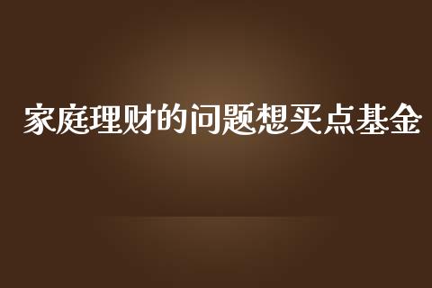 家庭理财的问题想买点基金_https://www.fsyjjx.cn_问财精选_第1张