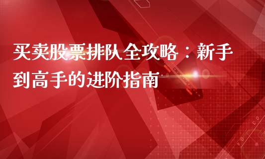 买卖股票排队全攻略：新手到高手的进阶指南_https://www.fsyjjx.cn_股指期货_第1张