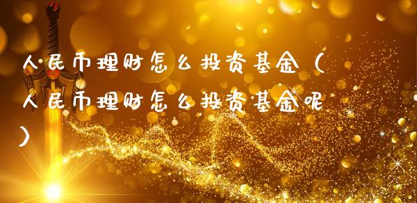 人民币理财怎么投资基金（人民币理财怎么投资基金呢）_https://www.fsyjjx.cn_问财精选_第1张