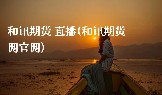 和讯期货 直播(和讯期货网官网)_https://www.fsyjjx.cn_问财精选_第1张