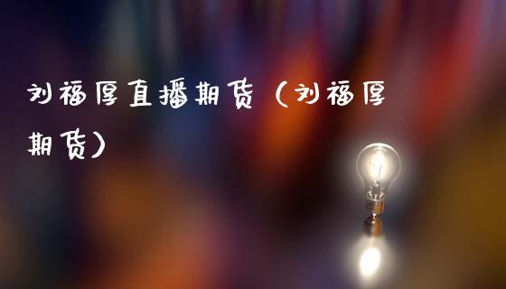 刘福厚直播期货（刘福厚 期货）_https://www.fsyjjx.cn_期货在线_第1张
