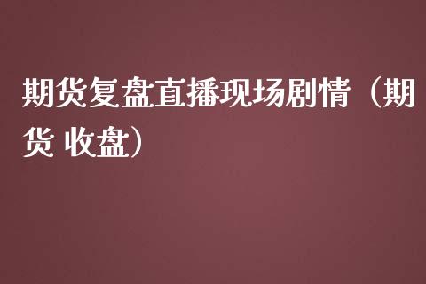 期货复盘直播现场剧情（期货 收盘）_https://www.fsyjjx.cn_期货在线_第1张