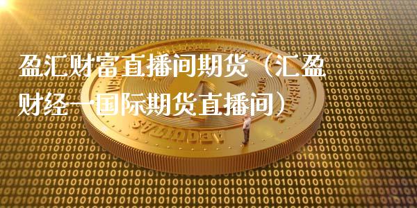 盈汇财富直播间期货（汇盈财经一国际期货直播间）_https://www.fsyjjx.cn_期货在线_第1张