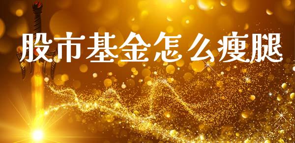 股市基金怎么瘦腿_https://www.fsyjjx.cn_理财资讯_第1张