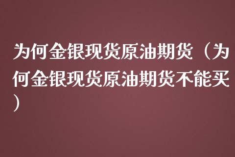 为何金银现货原油期货（为何金银现货原油期货不能买）_https://www.fsyjjx.cn_期货资讯_第1张