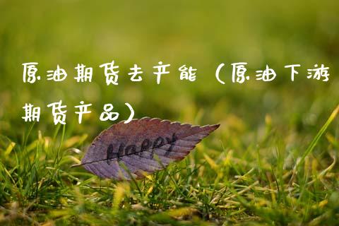 原油期货去产能（原油下游期货产品）_https://www.fsyjjx.cn_期货研报_第1张