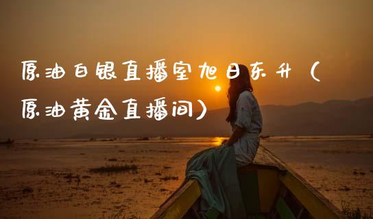 原油白银直播室旭日东升（原油黄金直播间）_https://www.fsyjjx.cn_期货在线_第1张