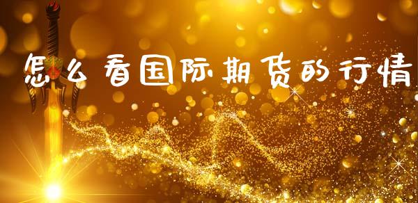 怎么看国际期货的行情_https://www.fsyjjx.cn_期货资讯_第1张