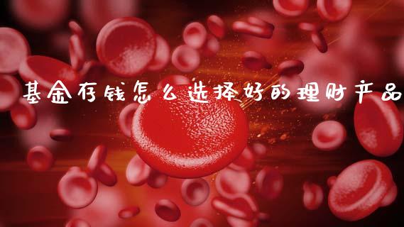 基金存钱怎么选择好的理财产品_https://www.fsyjjx.cn_问财精选_第1张