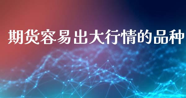 期货容易出大行情的品种_https://www.fsyjjx.cn_期货资讯_第1张