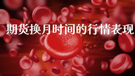 期货换月时间的行情表现_https://www.fsyjjx.cn_期货研报_第1张