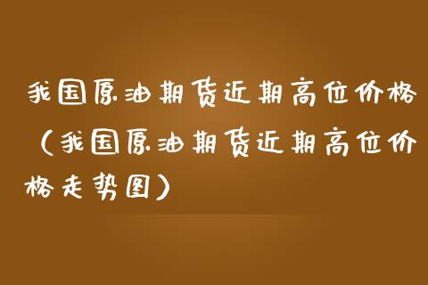 我国原油期货近期高位价格（我国原油期货近期高位价格走势图）_https://www.fsyjjx.cn_期货资讯_第1张