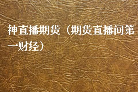 神直播期货（期货直播间第一财经）_https://www.fsyjjx.cn_期货在线_第1张