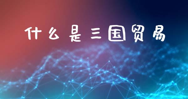 什么是三国贸易_https://www.fsyjjx.cn_问财精选_第1张