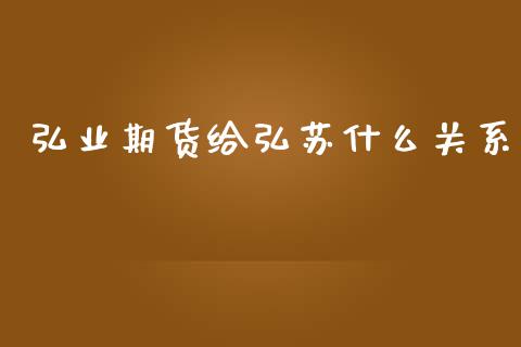 弘业期货给弘苏什么关系_https://www.fsyjjx.cn_期货研报_第1张