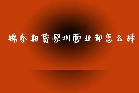 锦泰期货深圳营业部怎么样_https://www.fsyjjx.cn_股指期货_第1张