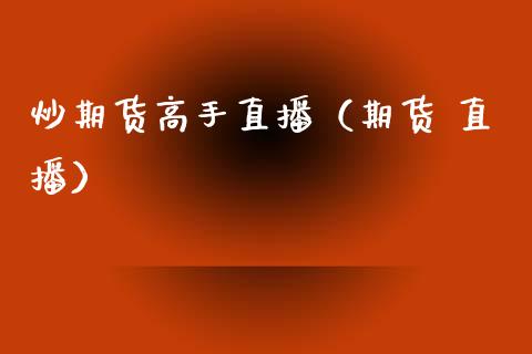 炒期货高手直播（期货 直播）_https://www.fsyjjx.cn_期货在线_第1张