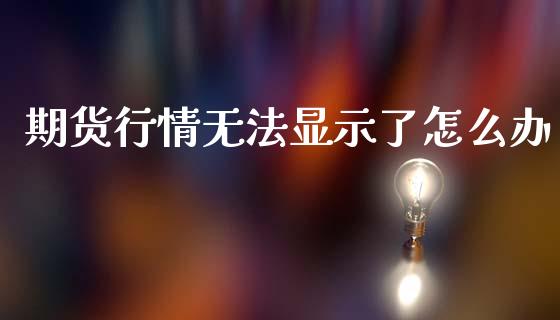 期货行情无法显示了怎么办_https://www.fsyjjx.cn_期货资讯_第1张