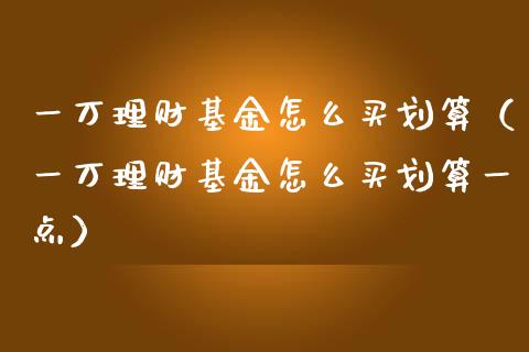 一万理财基金怎么买划算（一万理财基金怎么买划算一点）_https://www.fsyjjx.cn_理财资讯_第1张