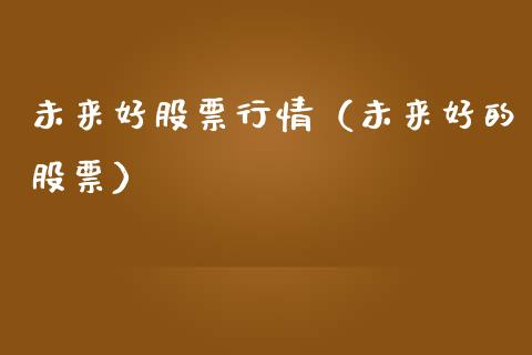 未来好股票行情（未来好的股票）_https://www.fsyjjx.cn_股市分析_第1张