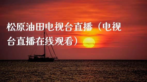 松原油田电视台直播（电视台直播在线观看）_https://www.fsyjjx.cn_期货在线_第1张
