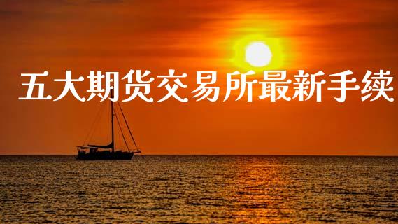 五大期货交易所最新手续_https://www.fsyjjx.cn_股指期货_第1张