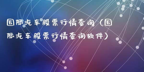 国际汽车股票行情查询（国际汽车股票行情查询软件）_https://www.fsyjjx.cn_股票指导_第1张