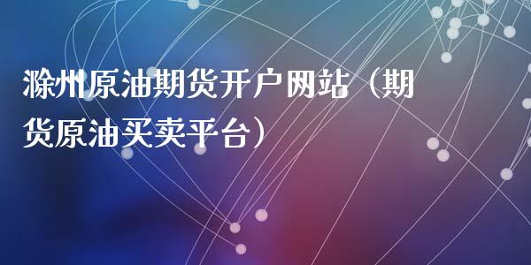 滁州原油期货开户网站（期货原油买卖平台）_https://www.fsyjjx.cn_期货研报_第1张