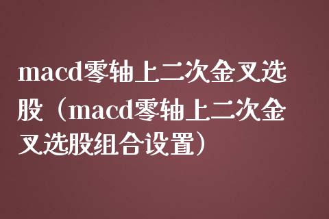 macd零轴上二次金叉选股（macd零轴上二次金叉选股组合设置）_https://www.fsyjjx.cn_股市分析_第1张